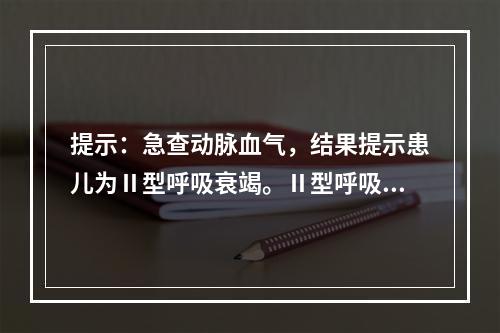 提示：急查动脉血气，结果提示患儿为Ⅱ型呼吸衰竭。Ⅱ型呼吸衰竭