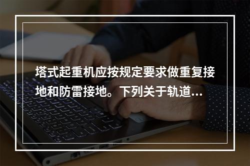 塔式起重机应按规定要求做重复接地和防雷接地。下列关于轨道式塔