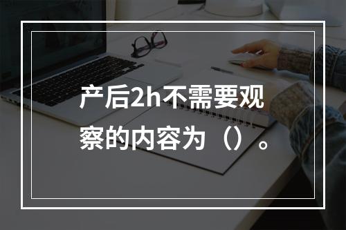 产后2h不需要观察的内容为（）。