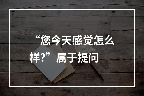 “您今天感觉怎么样?”属于提问