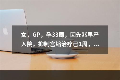 女，GP，孕33周，因先兆早产入院，抑制宫缩治疗已1周，子宫