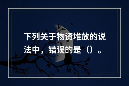 下列关于物资堆放的说法中，错误的是（）。