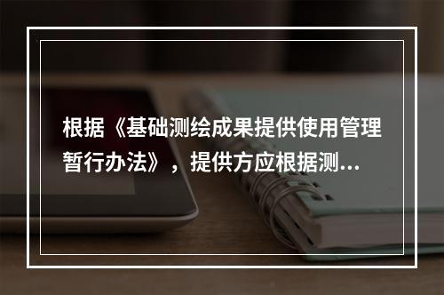 根据《基础测绘成果提供使用管理暂行办法》，提供方应根据测绘