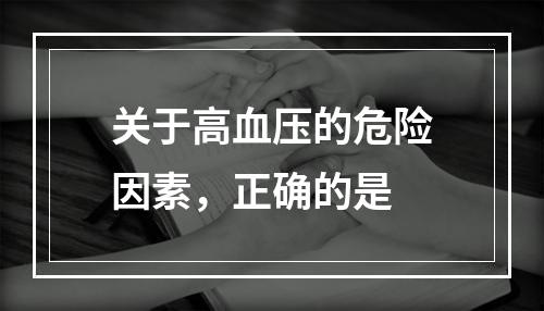 关于高血压的危险因素，正确的是