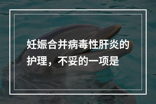 妊娠合并病毒性肝炎的护理，不妥的一项是