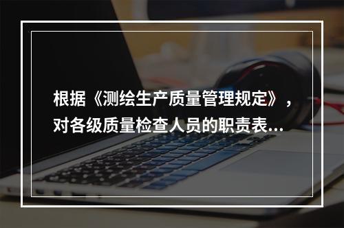 根据《测绘生产质量管理规定》，对各级质量检查人员的职责表述