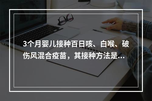 3个月婴儿接种百日咳、白喉、破伤风混合疫苗，其接种方法是()