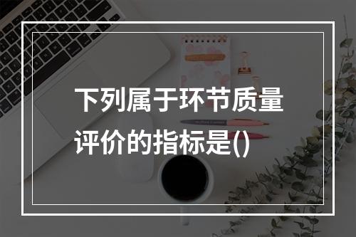 下列属于环节质量评价的指标是()