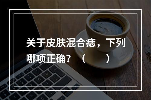 关于皮肤混合痣，下列哪项正确？（　　）