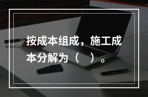 按成本组成，施工成本分解为（　）。