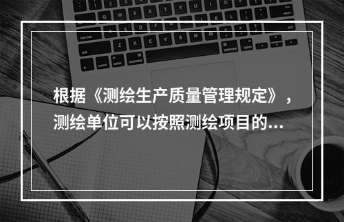 根据《测绘生产质量管理规定》，测绘单位可以按照测绘项目的实