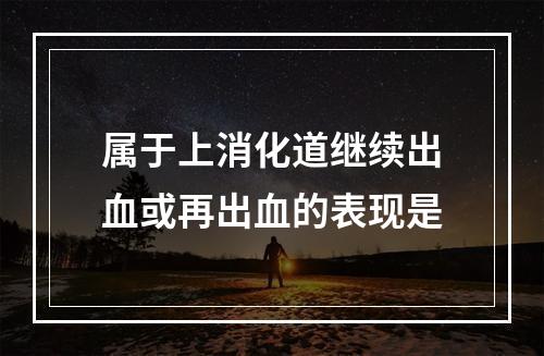 属于上消化道继续出血或再出血的表现是