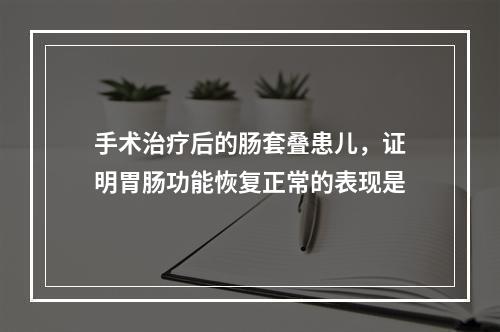 手术治疗后的肠套叠患儿，证明胃肠功能恢复正常的表现是