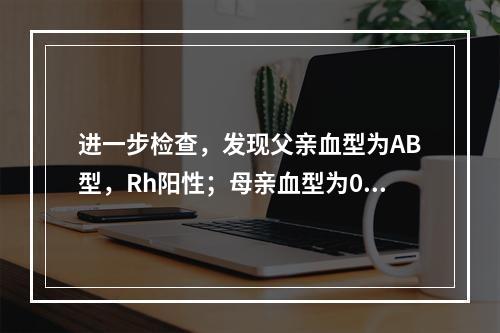 进一步检查，发现父亲血型为AB型，Rh阳性；母亲血型为0型，