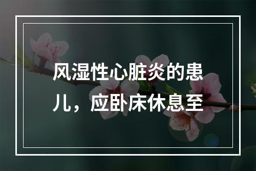 风湿性心脏炎的患儿，应卧床休息至