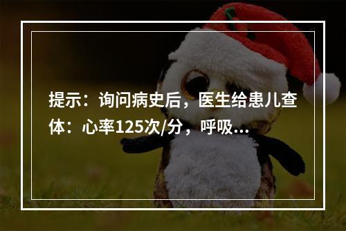 提示：询问病史后，医生给患儿查体：心率125次/分，呼吸20