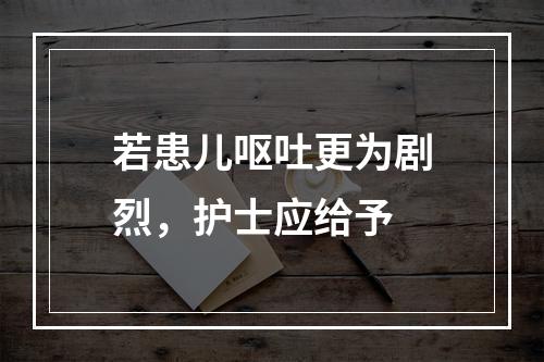 若患儿呕吐更为剧烈，护士应给予