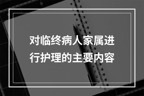 对临终病人家属进行护理的主要内容