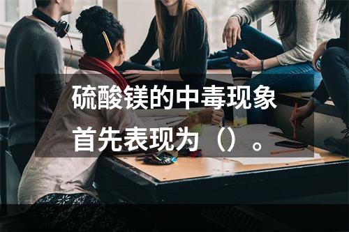 硫酸镁的中毒现象首先表现为（）。