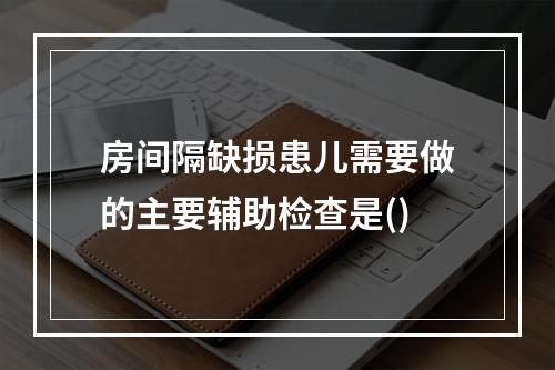 房间隔缺损患儿需要做的主要辅助检查是()