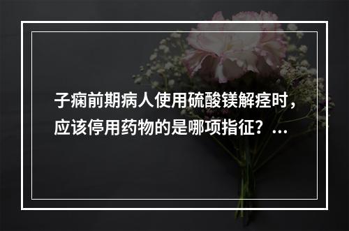 子痫前期病人使用硫酸镁解痉时，应该停用药物的是哪项指征？（）