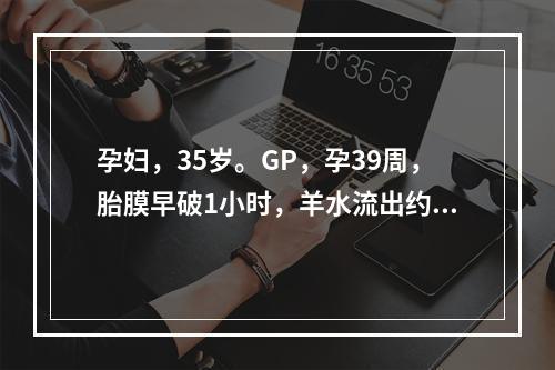 孕妇，35岁。GP，孕39周，胎膜早破1小时，羊水流出约20