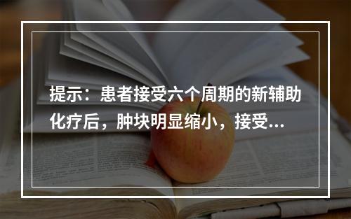 提示：患者接受六个周期的新辅助化疗后，肿块明显缩小，接受保乳