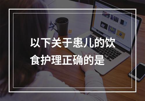 以下关于患儿的饮食护理正确的是