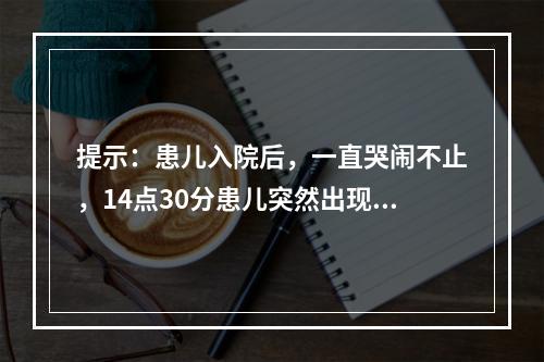 提示：患儿入院后，一直哭闹不止，14点30分患儿突然出现双眼