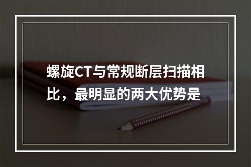 螺旋CT与常规断层扫描相比，最明显的两大优势是