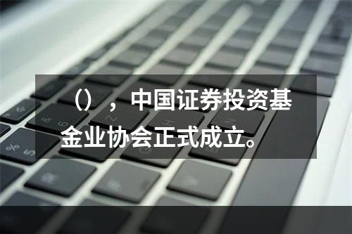 （），中国证券投资基金业协会正式成立。