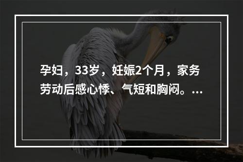 孕妇，33岁，妊娠2个月，家务劳动后感心悸、气短和胸闷。查体