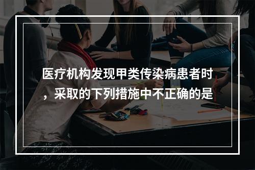 医疗机构发现甲类传染病患者时，采取的下列措施中不正确的是