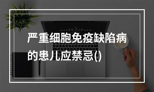 严重细胞免疫缺陷病的患儿应禁忌()