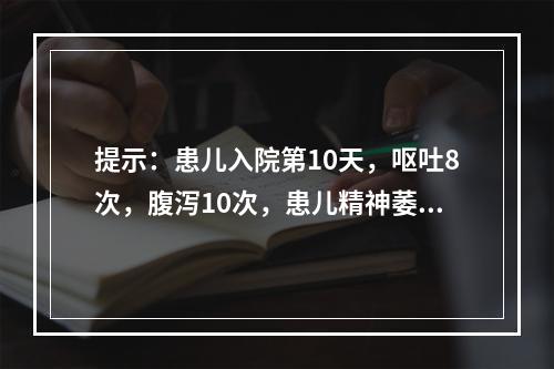 提示：患儿入院第10天，呕吐8次，腹泻10次，患儿精神萎靡，