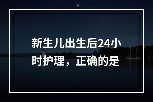 新生儿出生后24小时护理，正确的是