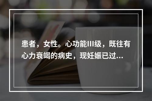 患者，女性。心功能Ⅲ级，既往有心力衰竭的病史，现妊娠已过12