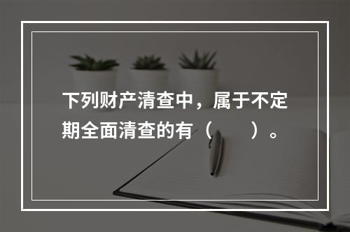 下列财产清查中，属于不定期全面清查的有（　　）。