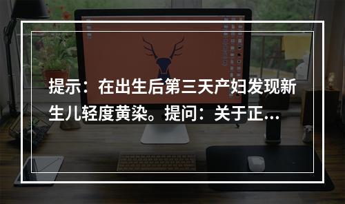 提示：在出生后第三天产妇发现新生儿轻度黄染。提问：关于正常黄