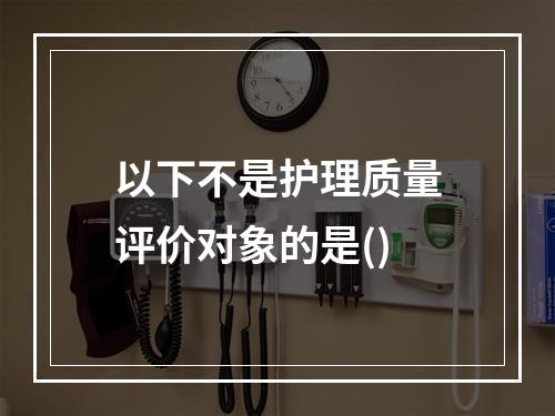 以下不是护理质量评价对象的是()