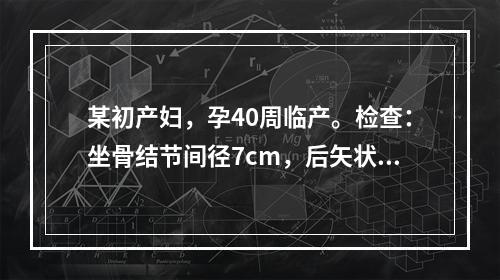 某初产妇，孕40周临产。检查：坐骨结节间径7cm，后矢状径7