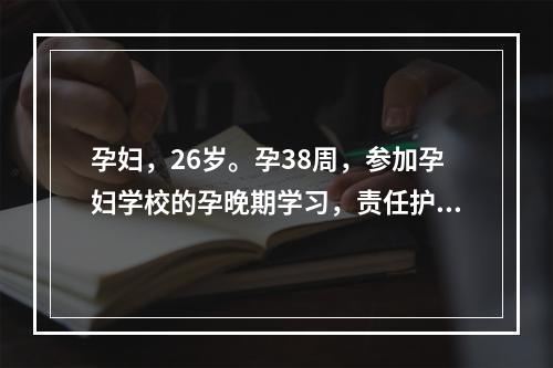 孕妇，26岁。孕38周，参加孕妇学校的孕晚期学习，责任护士向