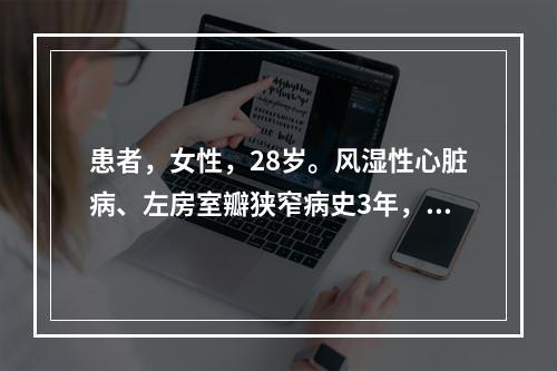 患者，女性，28岁。风湿性心脏病、左房室瓣狭窄病史3年，平时