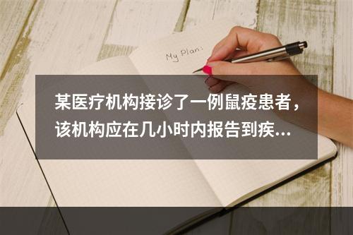 某医疗机构接诊了一例鼠疫患者，该机构应在几小时内报告到疾病预