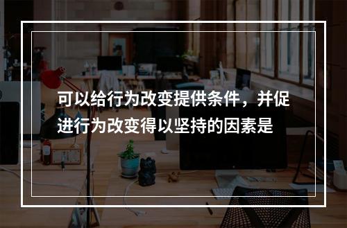 可以给行为改变提供条件，并促进行为改变得以坚持的因素是