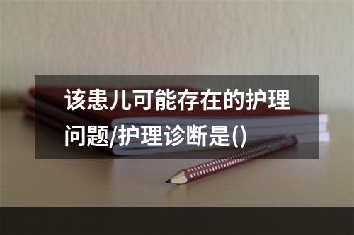 该患儿可能存在的护理问题/护理诊断是()