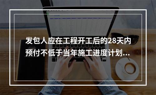 发包人应在工程开工后的28天内预付不低于当年施工进度计划的安