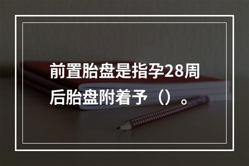 前置胎盘是指孕28周后胎盘附着予（）。