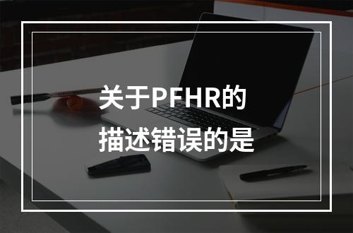 关于PFHR的描述错误的是