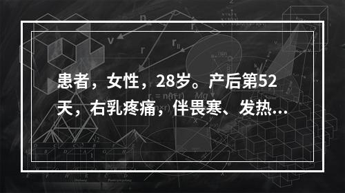 患者，女性，28岁。产后第52天，右乳疼痛，伴畏寒、发热。检